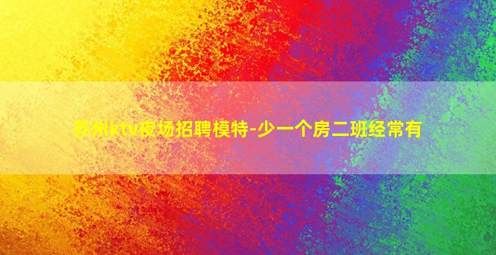 苏州ktv夜场招聘模特-少一个房二班经常有