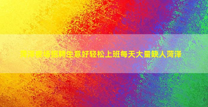 菏泽夜场招聘生意好轻松上班每天大量缺人菏泽